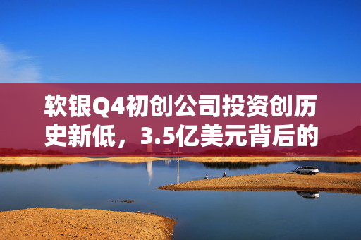 软银Q4初创公司投资创历史新低，3.5亿美元背后的深度解析