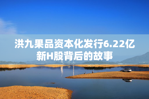 洪九果品资本化发行6.22亿新H股背后的故事