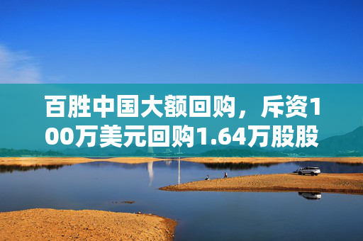 百胜中国大额回购，斥资100万美元回购1.64万股股票