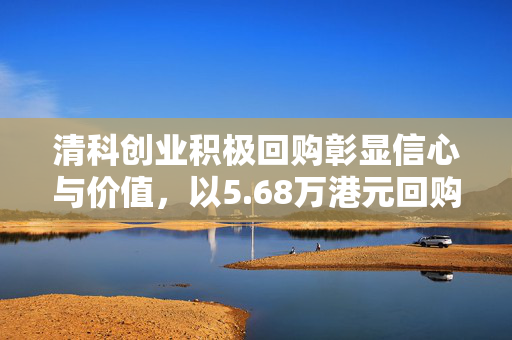清科创业积极回购彰显信心与价值，以5.68万港元回购2万股
