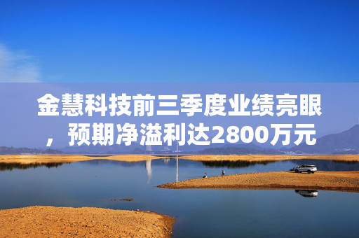 金慧科技前三季度业绩亮眼，预期净溢利达2800万元的背后