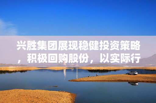 兴胜集团展现稳健投资策略，积极回购股份，以实际行动彰显信心