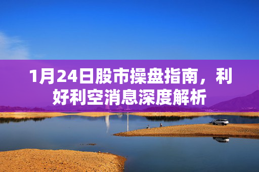 1月24日股市操盘指南，利好利空消息深度解析