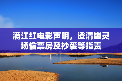 满江红电影声明，澄清幽灵场偷票房及抄袭等指责