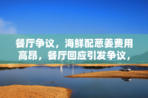 餐厅争议，海鲜配葱姜费用高昂，餐厅回应引发争议，菜价还是加工费？