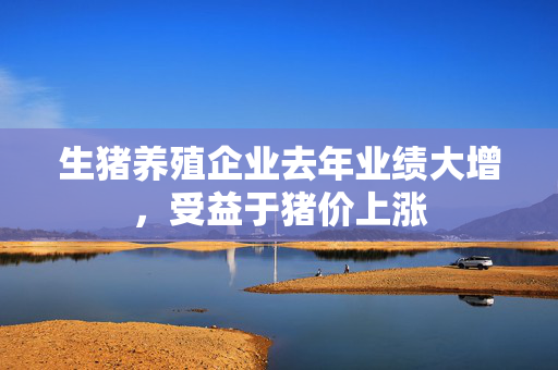 生猪养殖企业去年业绩大增，受益于猪价上涨