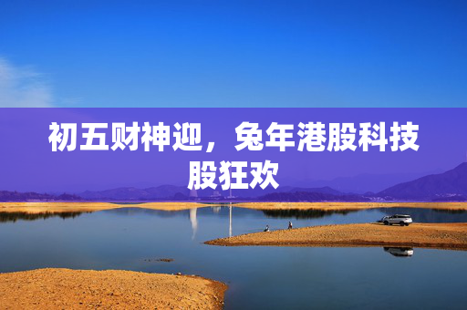 初五财神迎，兔年港股科技股狂欢