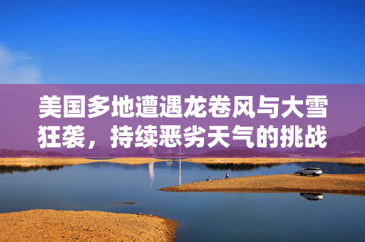 美国多地遭遇龙卷风与大雪狂袭，持续恶劣天气的挑战与应对