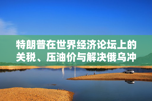 特朗普在世界经济论坛上的关税、压油价与解决俄乌冲突的智慧与策略