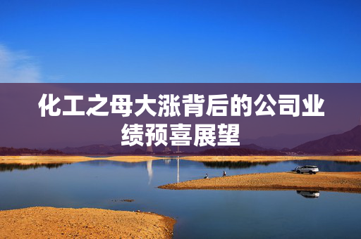 化工之母大涨背后的公司业绩预喜展望