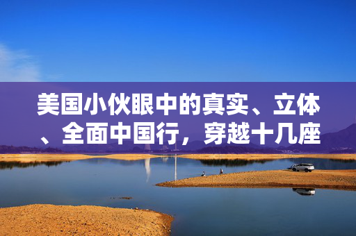 美国小伙眼中的真实、立体、全面中国行，穿越十几座城市的深度体验之旅