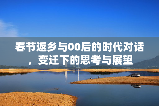 春节返乡与00后的时代对话，变迁下的思考与展望