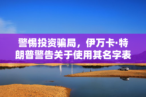 警惕投资骗局，伊万卡·特朗普警告关于使用其名字表情包代币的虚假宣传