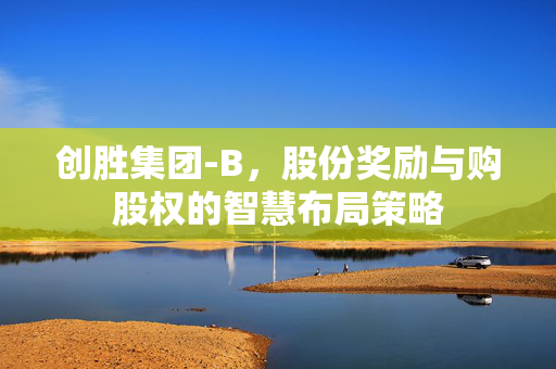 创胜集团-B，股份奖励与购股权的智慧布局策略
