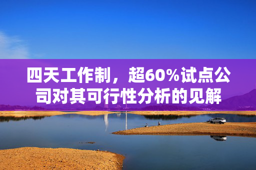 四天工作制，超60%试点公司对其可行性分析的见解