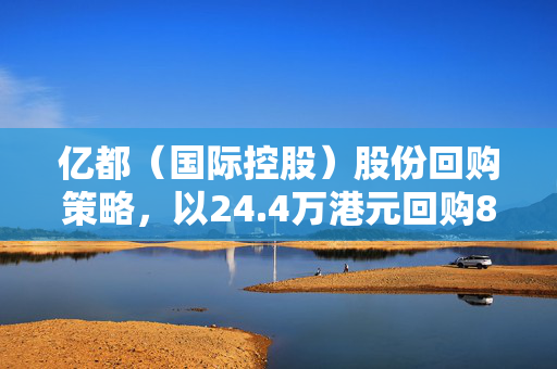 亿都（国际控股）股份回购策略，以24.4万港元回购8万股的背后考量