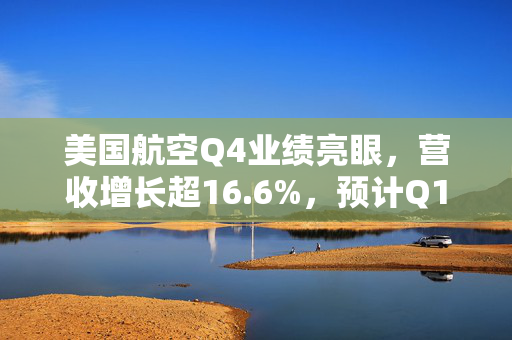 美国航空Q4业绩亮眼，营收增长超16.6%，预计Q1每股收益接近盈亏平衡