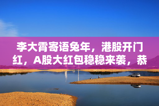 李大霄寄语兔年，港股开门红，A股大红包稳稳来袭，恭贺新春！