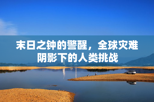 末日之钟的警醒，全球灾难阴影下的人类挑战