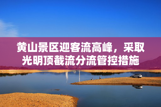 黄山景区迎客流高峰，采取光明顶截流分流管控措施