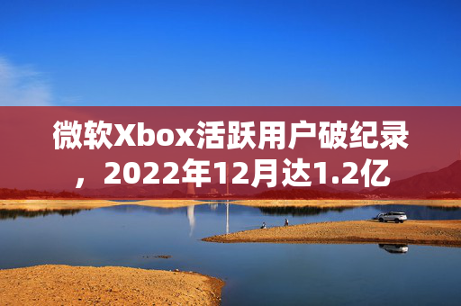 微软Xbox活跃用户破纪录，2022年12月达1.2亿