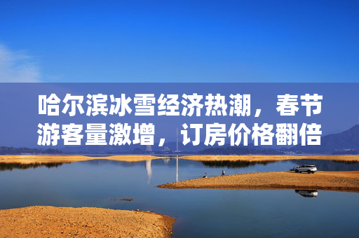哈尔滨冰雪经济热潮，春节游客量激增，订房价格翻倍上涨