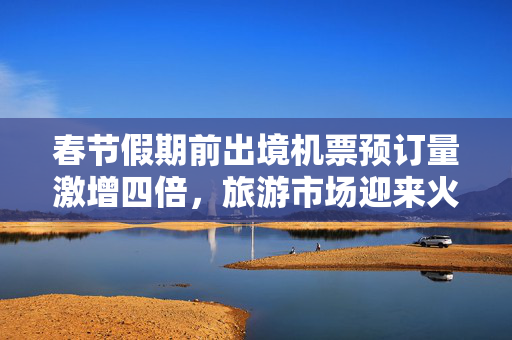 春节假期前出境机票预订量激增四倍，旅游市场迎来火爆新春热潮