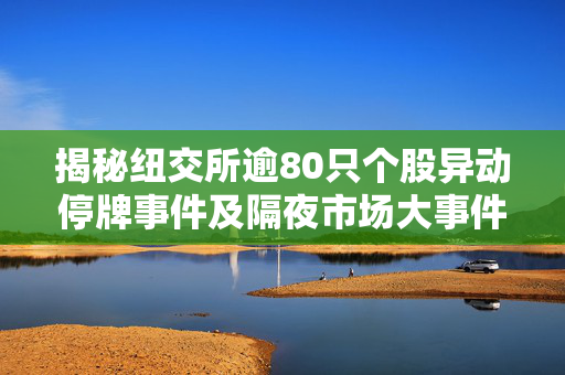 揭秘纽交所逾80只个股异动停牌事件及隔夜市场大事件深度解析
