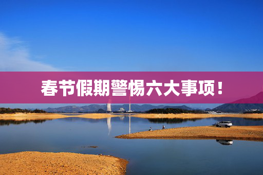 春节假期警惕六大事项！