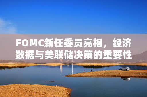 FOMC新任委员亮相，经济数据与美联储决策的重要性分析