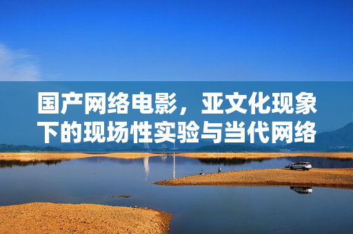 国产网络电影，亚文化现象下的现场性实验与当代网络迷影文化探究