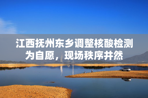 江西抚州东乡调整核酸检测为自愿，现场秩序井然