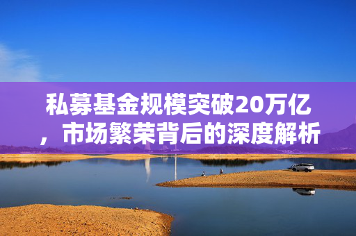 私募基金规模突破20万亿，市场繁荣背后的深度解析