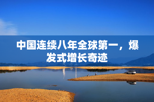 中国连续八年全球第一，爆发式增长奇迹