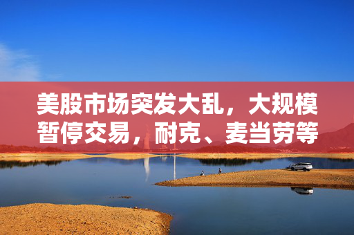 美股市场突发大乱，大规模暂停交易，耐克、麦当劳等巨头受影响，究竟何因？