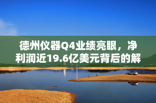 德州仪器Q4业绩亮眼，净利润近19.6亿美元背后的解析与Q1预期展望