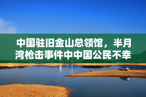 中国驻旧金山总领馆，半月湾枪击事件中中国公民不幸遇害