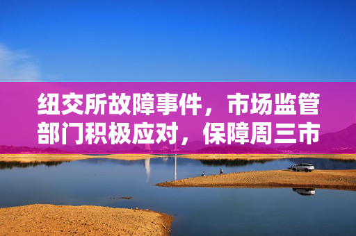 纽交所故障事件，市场监管部门积极应对，保障周三市场正常开市
