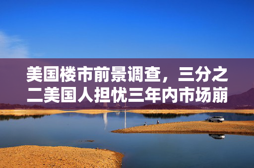 美国楼市前景调查，三分之二美国人担忧三年内市场崩盘的可能性