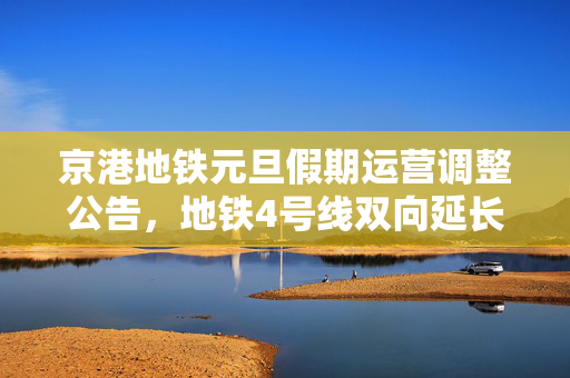 京港地铁元旦假期运营调整公告，地铁4号线双向延长运营时间