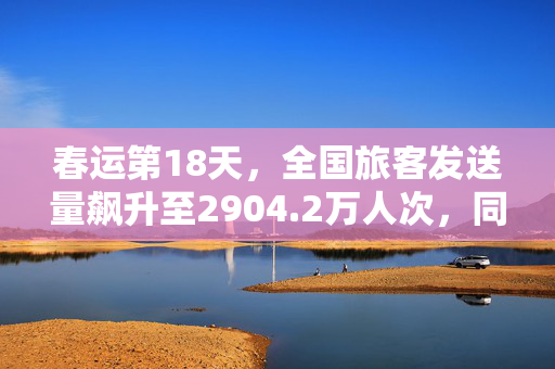 春运第18天，全国旅客发送量飙升至2904.2万人次，同比增长67.3%的盛况揭晓