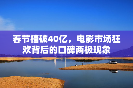 春节档破40亿，电影市场狂欢背后的口碑两极现象