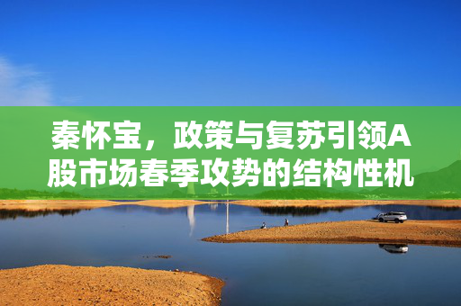 秦怀宝，政策与复苏引领A股市场春季攻势的结构性机会