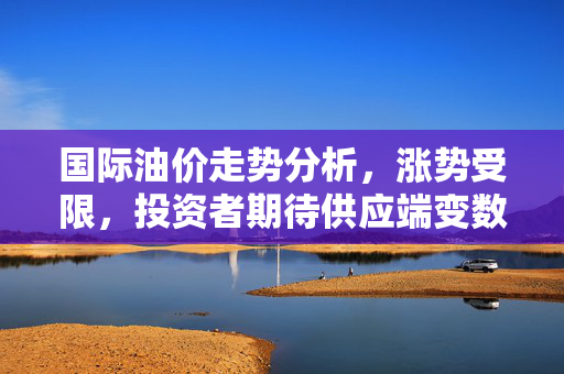 国际油价走势分析，涨势受限，投资者期待供应端变数明朗化
