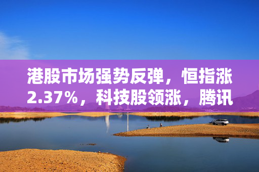 港股市场强势反弹，恒指涨2.37%，科技股领涨，腾讯股价重返400港元