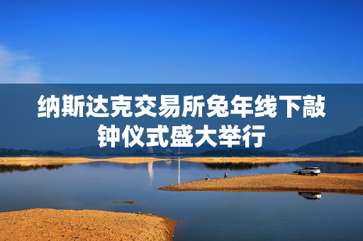 纳斯达克交易所兔年线下敲钟仪式盛大举行