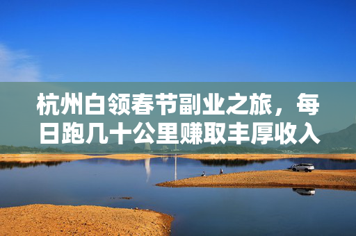 杭州白领春节副业之旅，每日跑几十公里赚取丰厚收入