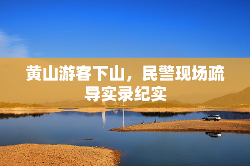 黄山游客下山，民警现场疏导实录纪实