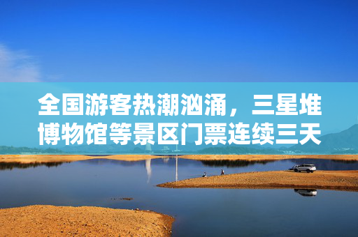 全国游客热潮汹涌，三星堆博物馆等景区门票连续三天一票难求