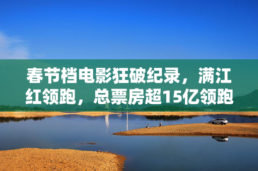春节档电影狂破纪录，满江红领跑，总票房超15亿领跑43亿狂欢